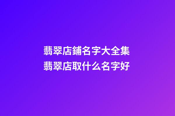 翡翠店鋪名字大全集 翡翠店取什么名字好-第1張-店鋪起名-玄機派
